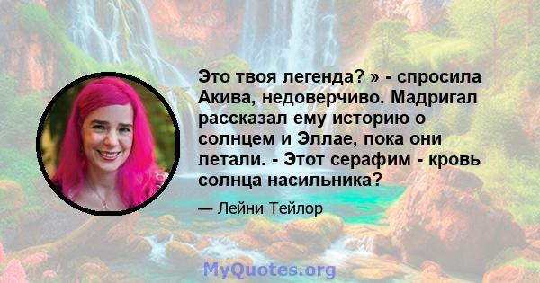 Это твоя легенда? » - спросила Акива, недоверчиво. Мадригал рассказал ему историю о солнцем и Эллае, пока они летали. - Этот серафим - кровь солнца насильника?