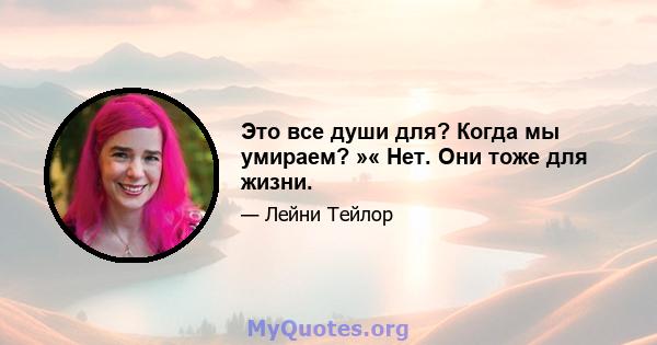 Это все души для? Когда мы умираем? »« Нет. Они тоже для жизни.