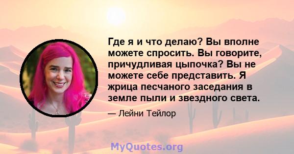 Где я и что делаю? Вы вполне можете спросить. Вы говорите, причудливая цыпочка? Вы не можете себе представить. Я жрица песчаного заседания в земле пыли и звездного света.