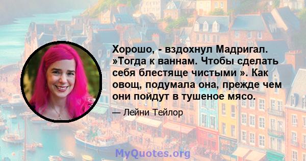 Хорошо, - вздохнул Мадригал. »Тогда к ваннам. Чтобы сделать себя блестяще чистыми ». Как овощ, подумала она, прежде чем они пойдут в тушеное мясо.