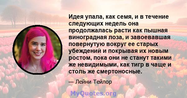 Идея упала, как семя, и в течение следующих недель она продолжалась расти как пышная виноградная лоза, и завоевавшая повернутую вокруг ее старых убеждений и покрывая их новым ростом, пока они не станут такими же