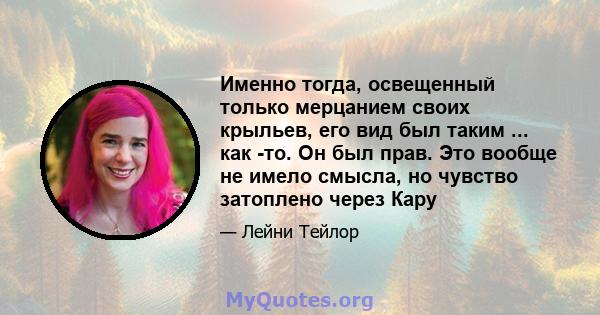 Именно тогда, освещенный только мерцанием своих крыльев, его вид был таким ... как -то. Он был прав. Это вообще не имело смысла, но чувство затоплено через Кару