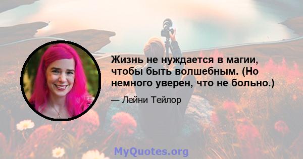 Жизнь не нуждается в магии, чтобы быть волшебным. (Но немного уверен, что не больно.)