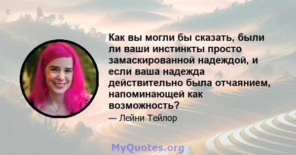 Как вы могли бы сказать, были ли ваши инстинкты просто замаскированной надеждой, и если ваша надежда действительно была отчаянием, напоминающей как возможность?