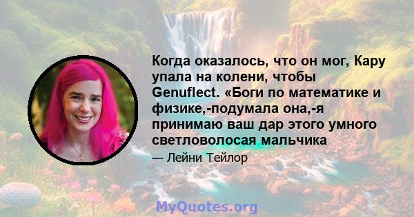 Когда оказалось, что он мог, Кару упала на колени, чтобы Genuflect. «Боги по математике и физике,-подумала она,-я принимаю ваш дар этого умного светловолосая мальчика