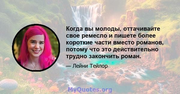 Когда вы молоды, оттачивайте свое ремесло и пишете более короткие части вместо романов, потому что это действительно трудно закончить роман.