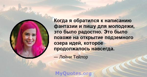 Когда я обратился к написанию фантазии и пишу для молодежи, это было радостно. Это было похоже на открытие подземного озера идей, которое продолжалось навсегда.