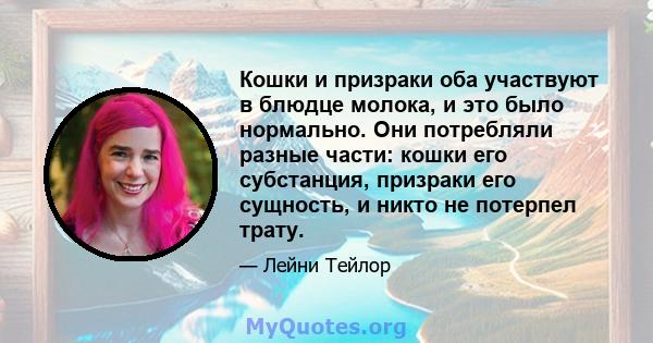 Кошки и призраки оба участвуют в блюдце молока, и это было нормально. Они потребляли разные части: кошки его субстанция, призраки его сущность, и никто не потерпел трату.