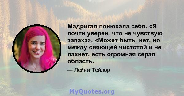 Мадригал понюхала себя. «Я почти уверен, что не чувствую запаха». «Может быть, нет, но между сияющей чистотой и не пахнет, есть огромная серая область.