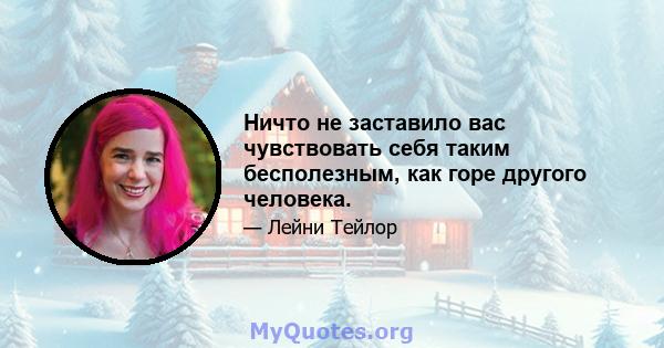 Ничто не заставило вас чувствовать себя таким бесполезным, как горе другого человека.