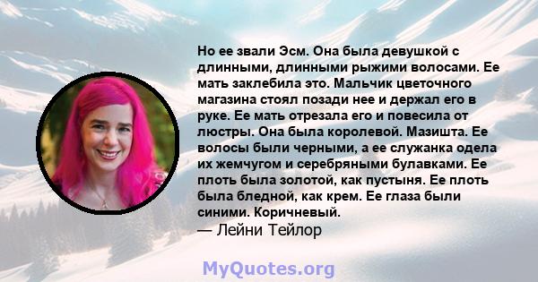 Но ее звали Эсм. Она была девушкой с длинными, длинными рыжими волосами. Ее мать заклебила это. Мальчик цветочного магазина стоял позади нее и держал его в руке. Ее мать отрезала его и повесила от люстры. Она была