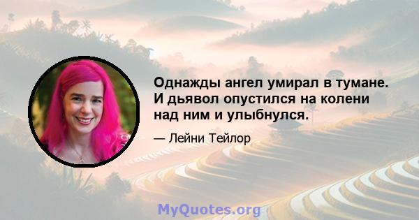 Однажды ангел умирал в тумане. И дьявол опустился на колени над ним и улыбнулся.