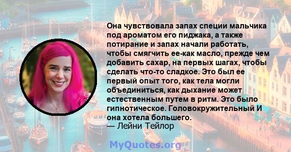 Она чувствовала запах специи мальчика под ароматом его пиджака, а также потирание и запах начали работать, чтобы смягчить ее-как масло, прежде чем добавить сахар, на первых шагах, чтобы сделать что-то сладкое. Это был