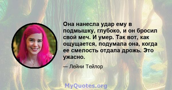 Она нанесла удар ему в подмышку, глубоко, и он бросил свой меч. И умер. Так вот, как ощущается, подумала она, когда ее смелость отдала дрожь. Это ужасно.