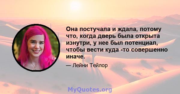 Она постучала и ждала, потому что, когда дверь была открыта изнутри, у нее был потенциал, чтобы вести куда -то совершенно иначе.