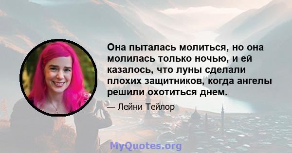 Она пыталась молиться, но она молилась только ночью, и ей казалось, что луны сделали плохих защитников, когда ангелы решили охотиться днем.