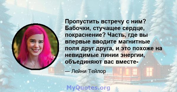 Пропустить встречу с ним? Бабочки, стучащее сердце, покраснение? Часть, где вы впервые вводите магнитные поля друг друга, и это похоже на невидимые линии энергии, объединяют вас вместе-