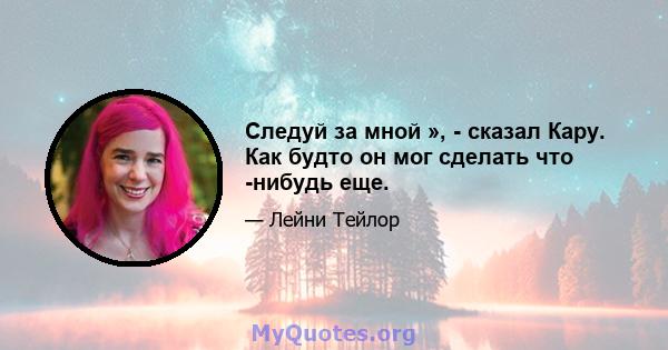 Следуй за мной », - сказал Кару. Как будто он мог сделать что -нибудь еще.