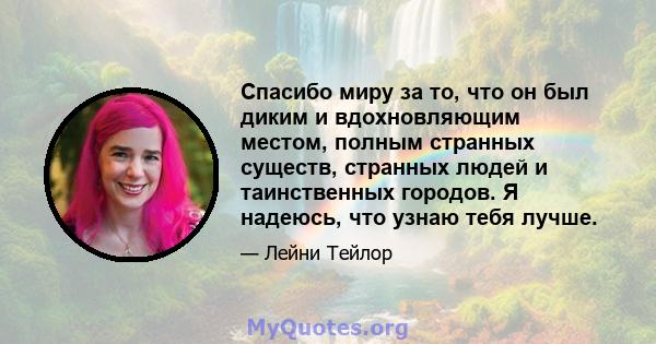 Спасибо миру за то, что он был диким и вдохновляющим местом, полным странных существ, странных людей и таинственных городов. Я надеюсь, что узнаю тебя лучше.