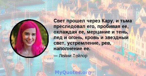 Свет прошел через Кару, и тьма преследовал его, пробивая ее, охлаждая ее, мерцание и тень, лед и огонь, кровь и звездный свет, устремление, рев, наполнение ее.