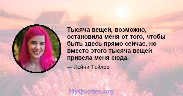 Тысяча вещей, возможно, остановила меня от того, чтобы быть здесь прямо сейчас, но вместо этого тысяча вещей привела меня сюда.