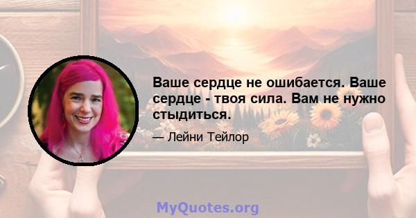 Ваше сердце не ошибается. Ваше сердце - твоя сила. Вам не нужно стыдиться.