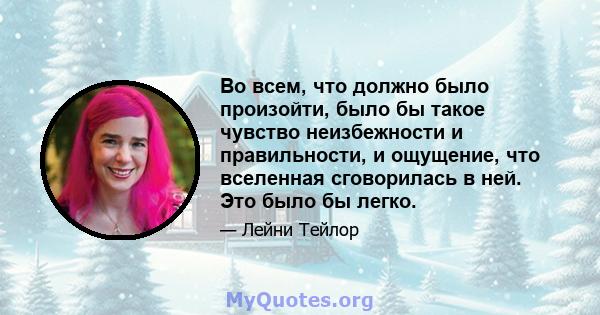 Во всем, что должно было произойти, было бы такое чувство неизбежности и правильности, и ощущение, что вселенная сговорилась в ней. Это было бы легко.