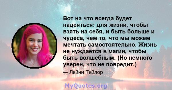 Вот на что всегда будет надеяться: для жизни, чтобы взять на себя, и быть больше и чудеса, чем то, что мы можем мечтать самостоятельно. Жизнь не нуждается в магии, чтобы быть волшебным. (Но немного уверен, что не