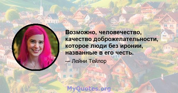 Возможно, человечество, качество доброжелательности, которое люди без иронии, названные в его честь.