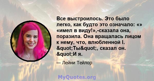 Все выстроилось. Это было легко, как будто это означало: «» «имел в виду!»,-сказала она, поразила. Она вращалась лицом к нему, что, влюбленной I. "Ты", сказал он. "И я.