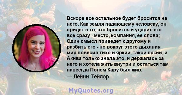 Вскоре все остальное будет бросится на него. Как земля падающему человеку, он придет в то, что бросится и ударил его все сразу - место, компания, ее слова; Один смысл приведет к другому и разбить его - но вокруг этого