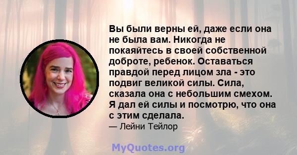 Вы были верны ей, даже если она не была вам. Никогда не покаяйтесь в своей собственной доброте, ребенок. Оставаться правдой перед лицом зла - это подвиг великой силы. Сила, сказала она с небольшим смехом. Я дал ей силы