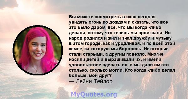 Вы можете посмотреть в окно сегодня, увидеть огонь по дождям и сказать, что все это было даром, все, что мы когда -либо делали, потому что теперь мы проиграли. Но народ родился и жил и знал дружбу и музыку в этом