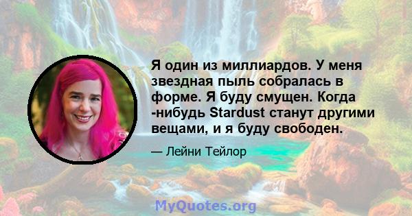 Я один из миллиардов. У меня звездная пыль собралась в форме. Я буду смущен. Когда -нибудь Stardust станут другими вещами, и я буду свободен.