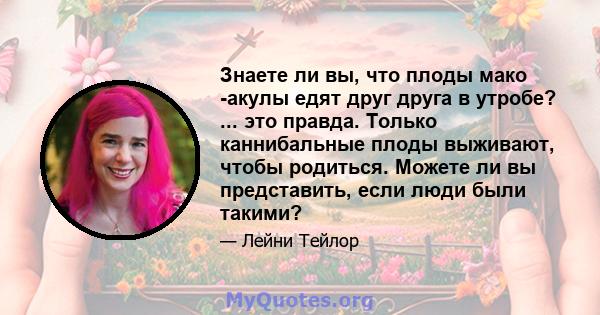 Знаете ли вы, что плоды мако -акулы едят друг друга в утробе? ... это правда. Только каннибальные плоды выживают, чтобы родиться. Можете ли вы представить, если люди были такими?