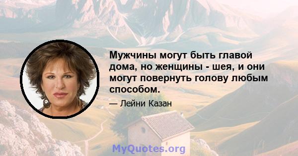 Мужчины могут быть главой дома, но женщины - шея, и они могут повернуть голову любым способом.