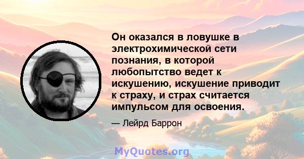 Он оказался в ловушке в электрохимической сети познания, в которой любопытство ведет к искушению, искушение приводит к страху, и страх считается импульсом для освоения.