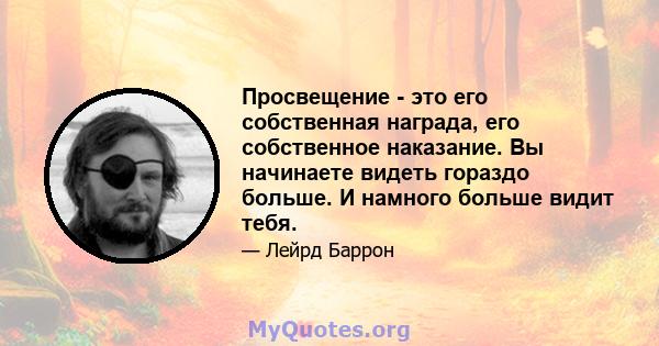 Просвещение - это его собственная награда, его собственное наказание. Вы начинаете видеть гораздо больше. И намного больше видит тебя.