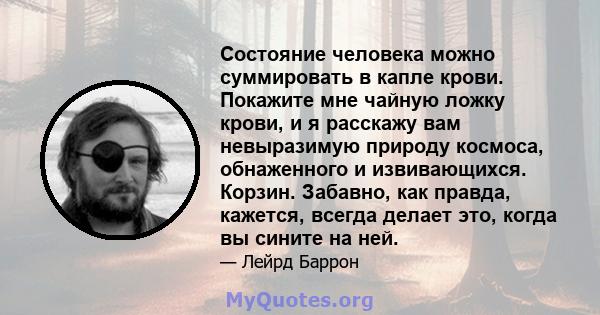 Состояние человека можно суммировать в капле крови. Покажите мне чайную ложку крови, и я расскажу вам невыразимую природу космоса, обнаженного и извивающихся. Корзин. Забавно, как правда, кажется, всегда делает это,