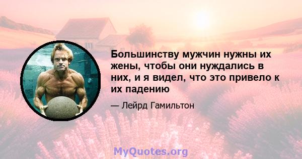 Большинству мужчин нужны их жены, чтобы они нуждались в них, и я видел, что это привело к их падению