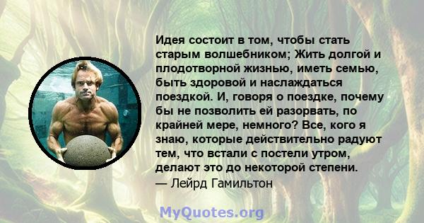 Идея состоит в том, чтобы стать старым волшебником; Жить долгой и плодотворной жизнью, иметь семью, быть здоровой и наслаждаться поездкой. И, говоря о поездке, почему бы не позволить ей разорвать, по крайней мере,