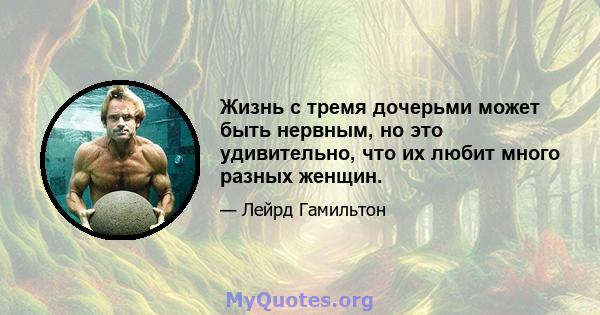 Жизнь с тремя дочерьми может быть нервным, но это удивительно, что их любит много разных женщин.