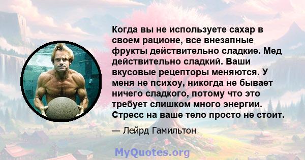 Когда вы не используете сахар в своем рационе, все внезапные фрукты действительно сладкие. Мед действительно сладкий. Ваши вкусовые рецепторы меняются. У меня не психоу, никогда не бывает ничего сладкого, потому что это 