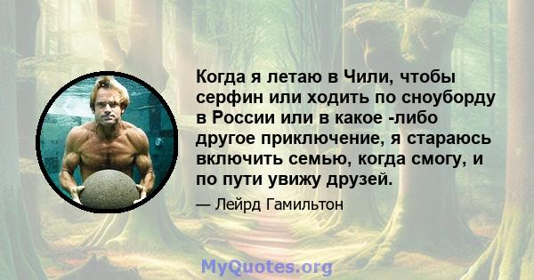 Когда я летаю в Чили, чтобы серфин или ходить по сноуборду в России или в какое -либо другое приключение, я стараюсь включить семью, когда смогу, и по пути увижу друзей.