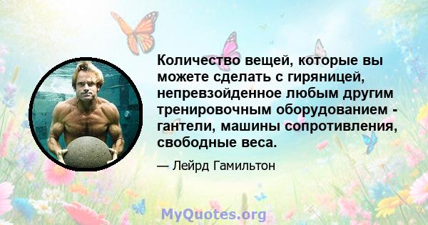 Количество вещей, которые вы можете сделать с гиряницей, непревзойденное любым другим тренировочным оборудованием - гантели, машины сопротивления, свободные веса.