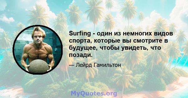 Surfing - один из немногих видов спорта, которые вы смотрите в будущее, чтобы увидеть, что позади.