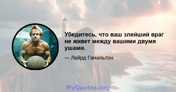 Убедитесь, что ваш злейший враг не живет между вашими двумя ушами.