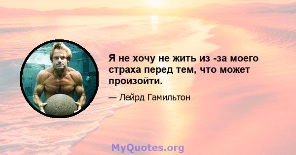 Я не хочу не жить из -за моего страха перед тем, что может произойти.