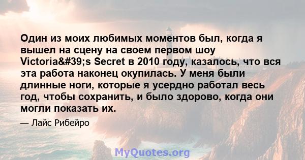 Один из моих любимых моментов был, когда я вышел на сцену на своем первом шоу Victoria's Secret в 2010 году, казалось, что вся эта работа наконец окупилась. У меня были длинные ноги, которые я усердно работал весь