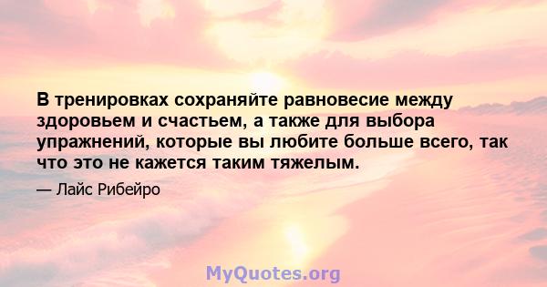 В тренировках сохраняйте равновесие между здоровьем и счастьем, а также для выбора упражнений, которые вы любите больше всего, так что это не кажется таким тяжелым.